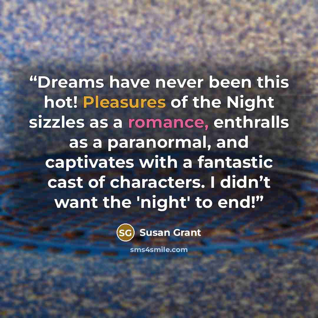 “Dreams have never been this hot! Pleasures of the Night sizzles as a romance, enthralls as a paranormal, and captivates with a fantastic cast of characters. I didn’t want the 'night' to end!” quote by Susan Grant