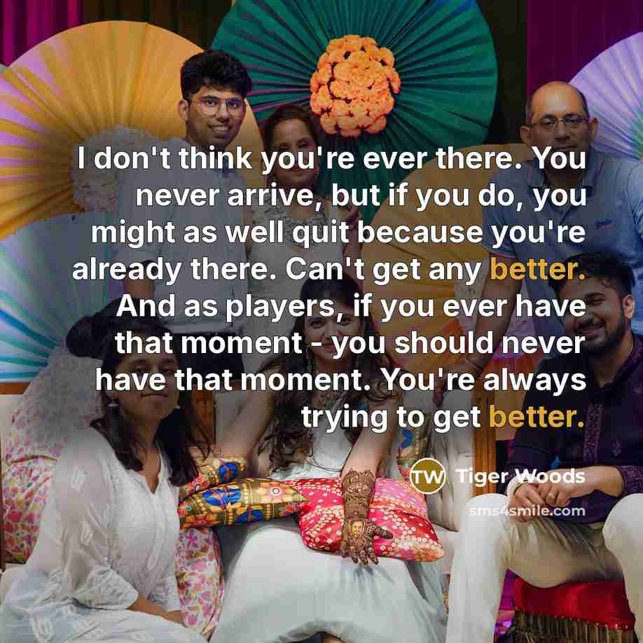 “I don't think you're ever there. You never arrive, but…” quote by Tiger Woods