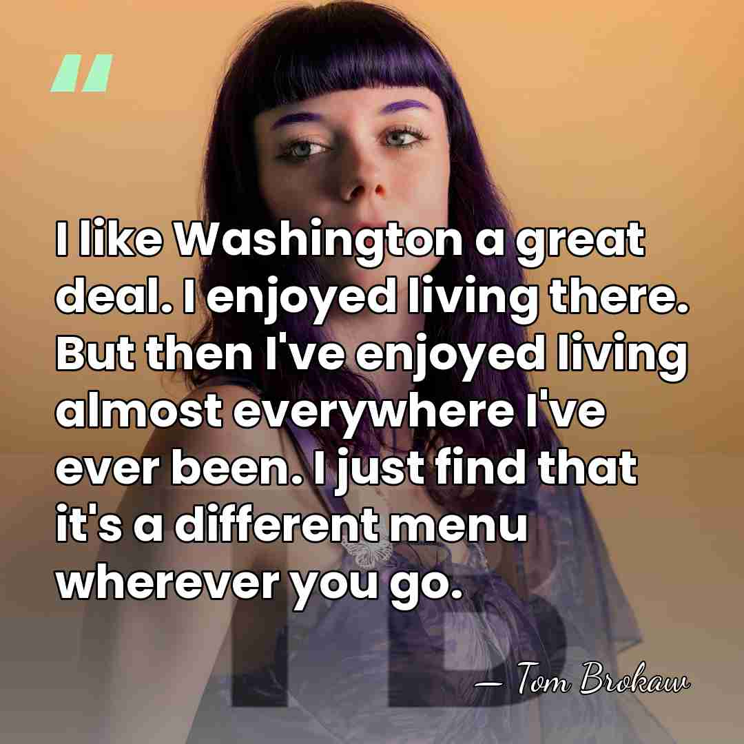 I like Washington a great deal. I enjoyed living there. But then&hellip; - Tom Brokaw