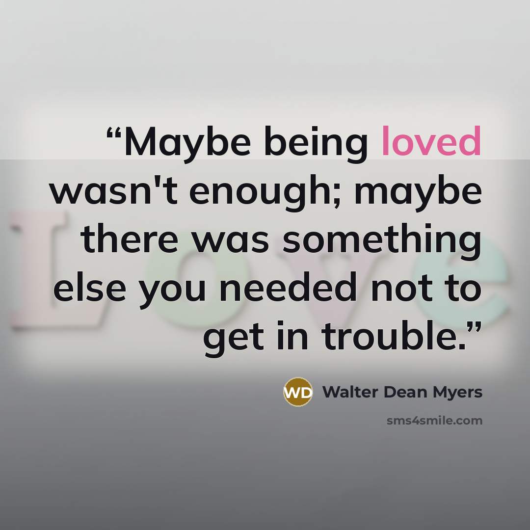 “Maybe being loved wasn't enough; maybe there was something else you needed not to get in trouble.” quote by Walter Dean Myers