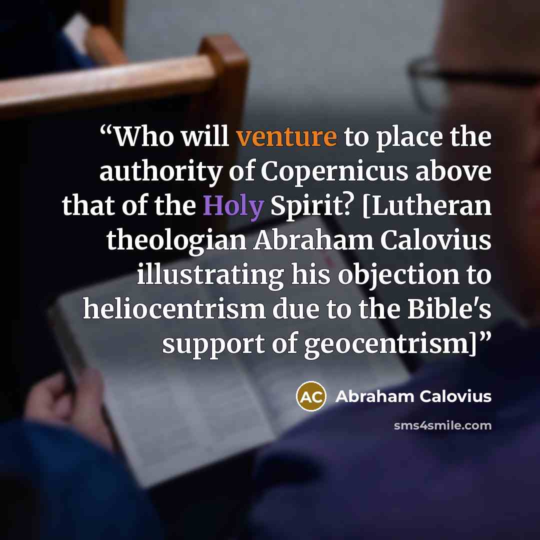“Who will venture to place the authority of Copernicus above that of the Holy Spirit? [Lutheran theologian Abraham Calovius illustrating his objection to heliocentrism due to the Bible's support of geocentrism]” quote by Abraham Calovius
