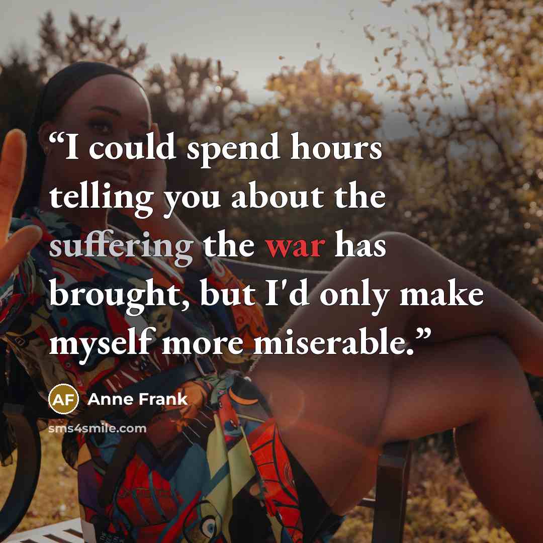 “I could spend hours telling you about the suffering the war has brought, but I'd only make myself more miserable.” quote by Anne Frank