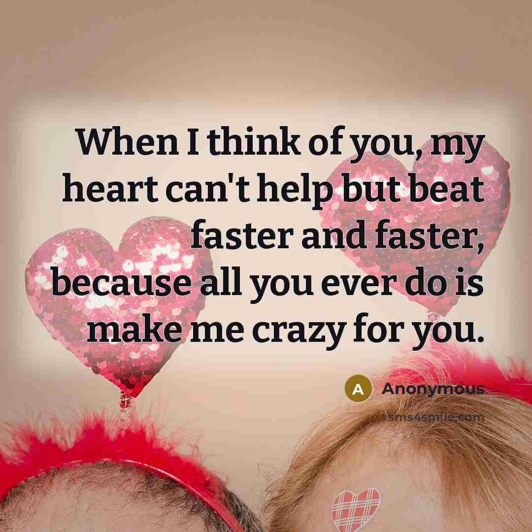 “When I think of you, my heart can't help but beat faster and faster, because all you ever do is make me crazy for you.” quote by Anonymous