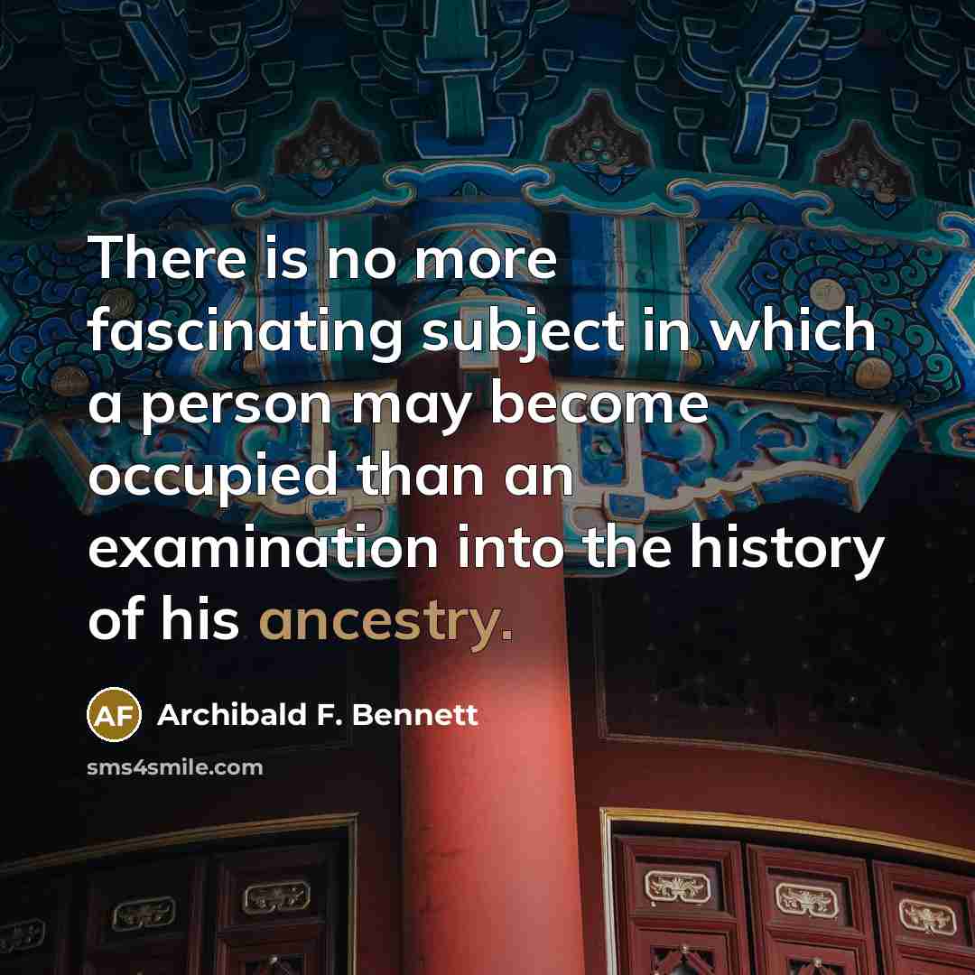 “There is no more fascinating subject in which a person may become occupied than an examination into the history of his ancestry.” quote by Archibald F. Bennett