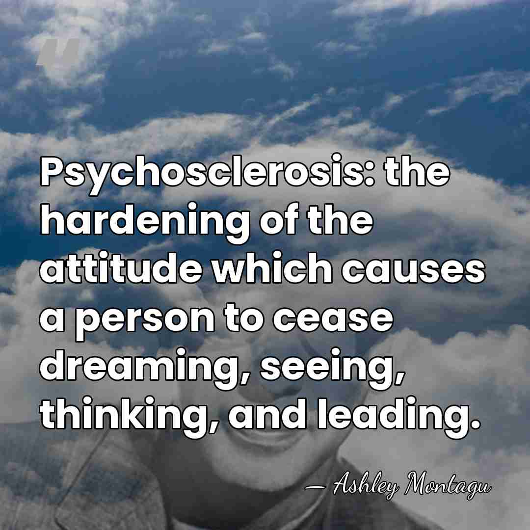 Psychosclerosis: the hardening of the attitude which causes a person to cease&hellip; - Ashley Montagu