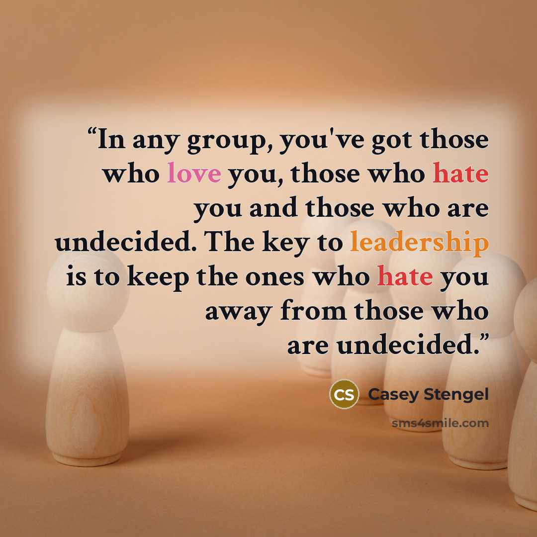 “In any group, you've got those who love you, those who hate you and those who are undecided. The key to leadership is to keep the ones who hate you away from those who are undecided.” quote by Casey Stengel