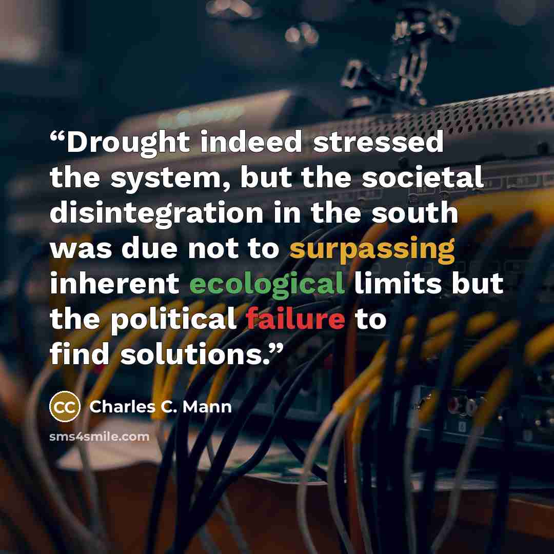 “Drought indeed stressed the system, but the societal disintegration in the south was due not to surpassing inherent ecological limits but the political failure to find solutions.” quote by Charles C. Mann