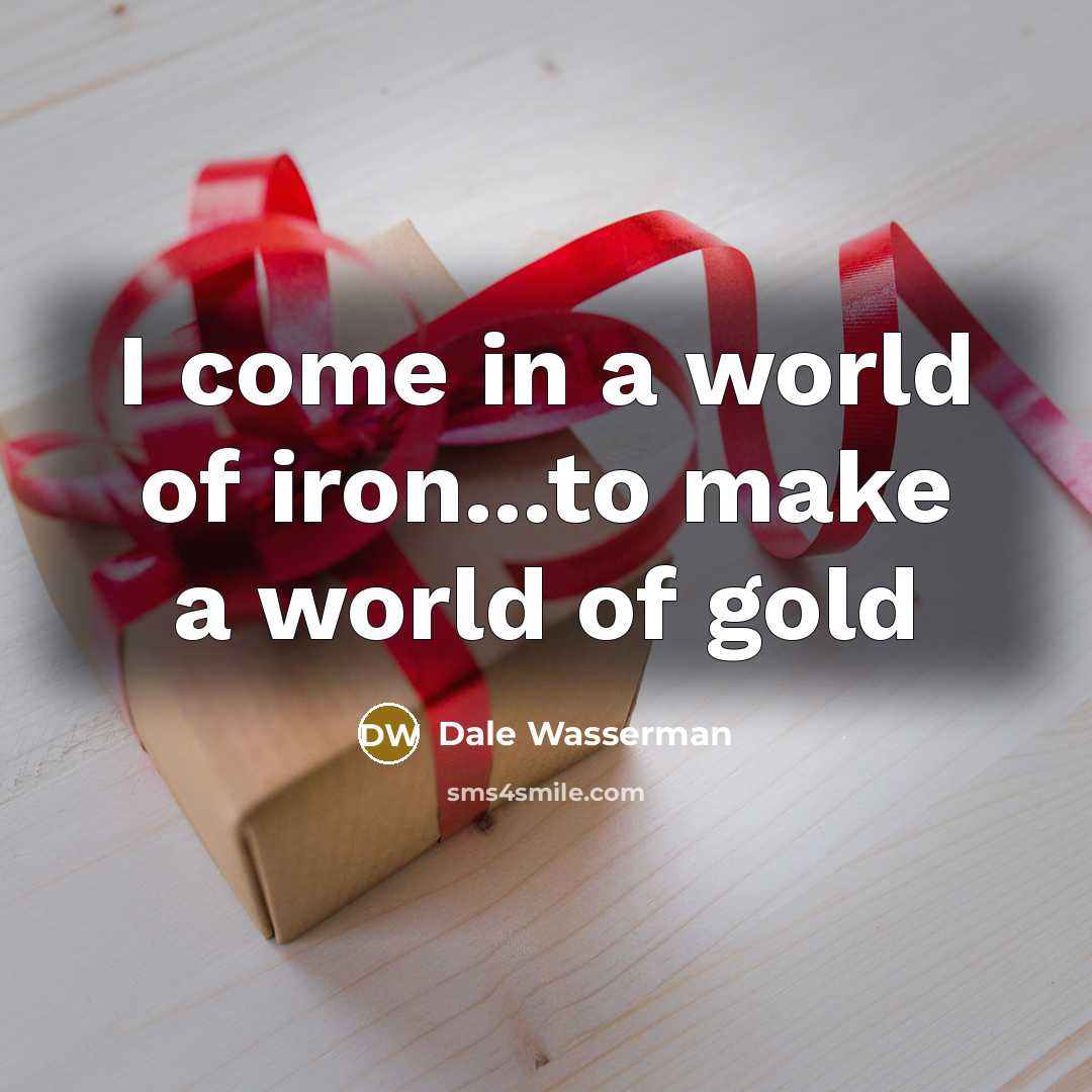 “I come in a world of iron...to make a world…” quote by Dale Wasserman