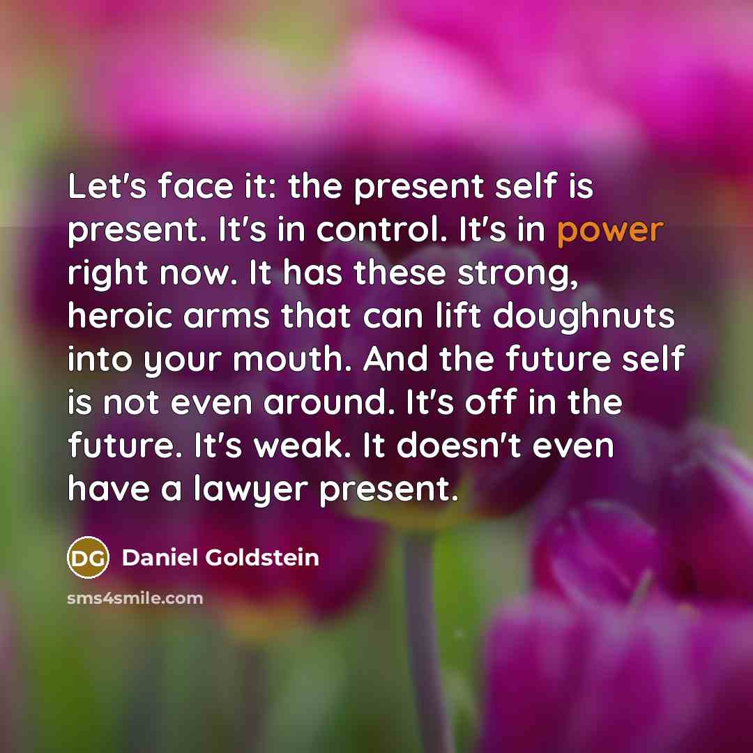 “Let's face it: the present self is present. It's in…” quote by Daniel Goldstein