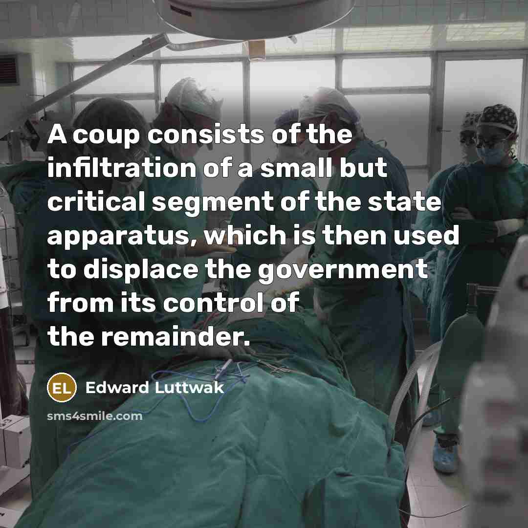 “A coup consists of the infiltration of a small but critical segment of the state apparatus, which is then used to displace the government from its control of the remainder.” quote by Edward Luttwak