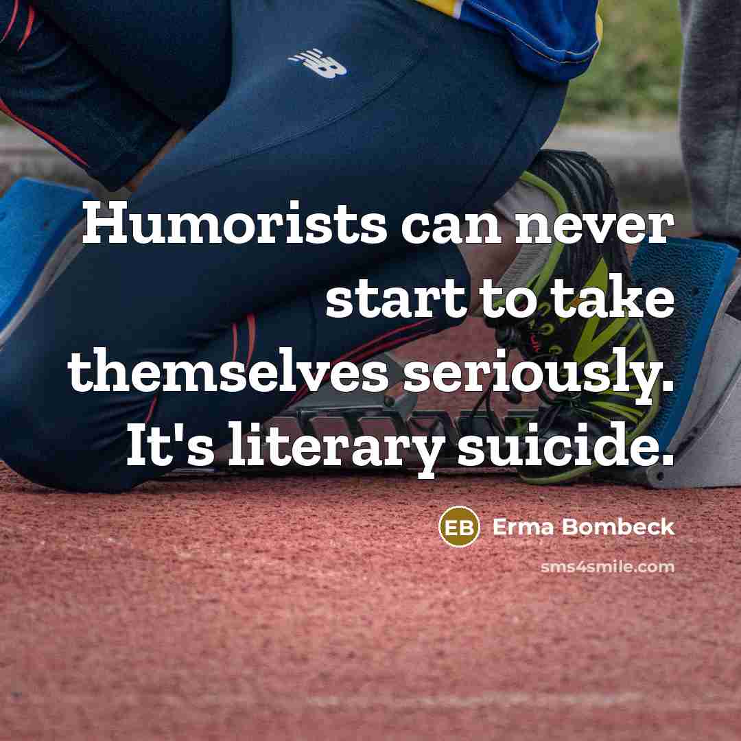 “Humorists can never start to take themselves seriously. It's literary…” quote by Erma Bombeck