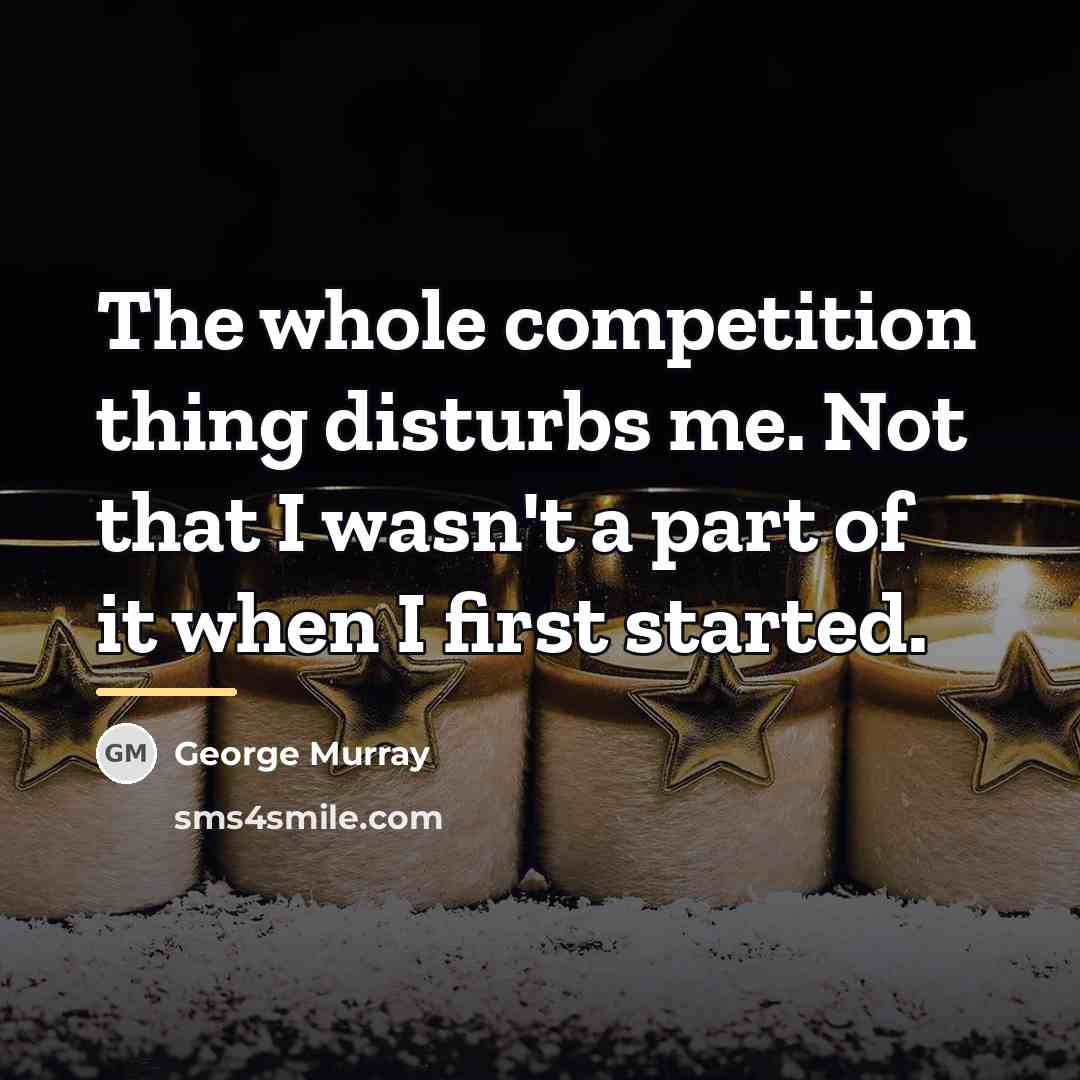 “The whole competition thing disturbs me. Not that I wasn't…” quote by George Murray