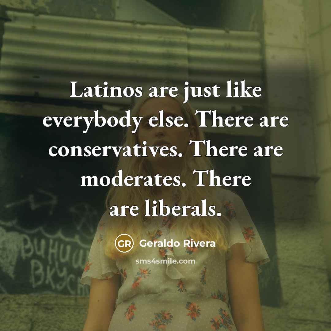 “Latinos are just like everybody else. There are conservatives. There are moderates. There are liberals.” quote by Geraldo Rivera