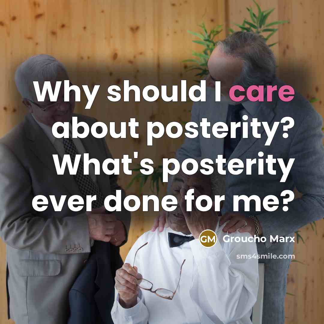“Why should I care about posterity? What's posterity ever done…” quote by Groucho Marx