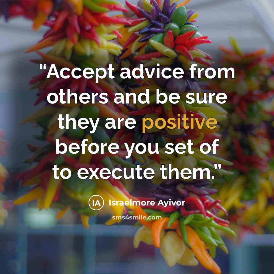 “Accept advice from others and be sure they are positive before you set of to execute them.” quote by Israelmore Ayivor