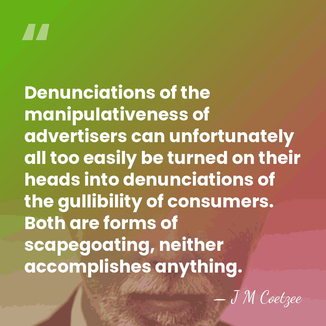 Denunciations of the manipulativeness of advertisers can unfortunately all too easily be&hellip; - J M Coetzee
