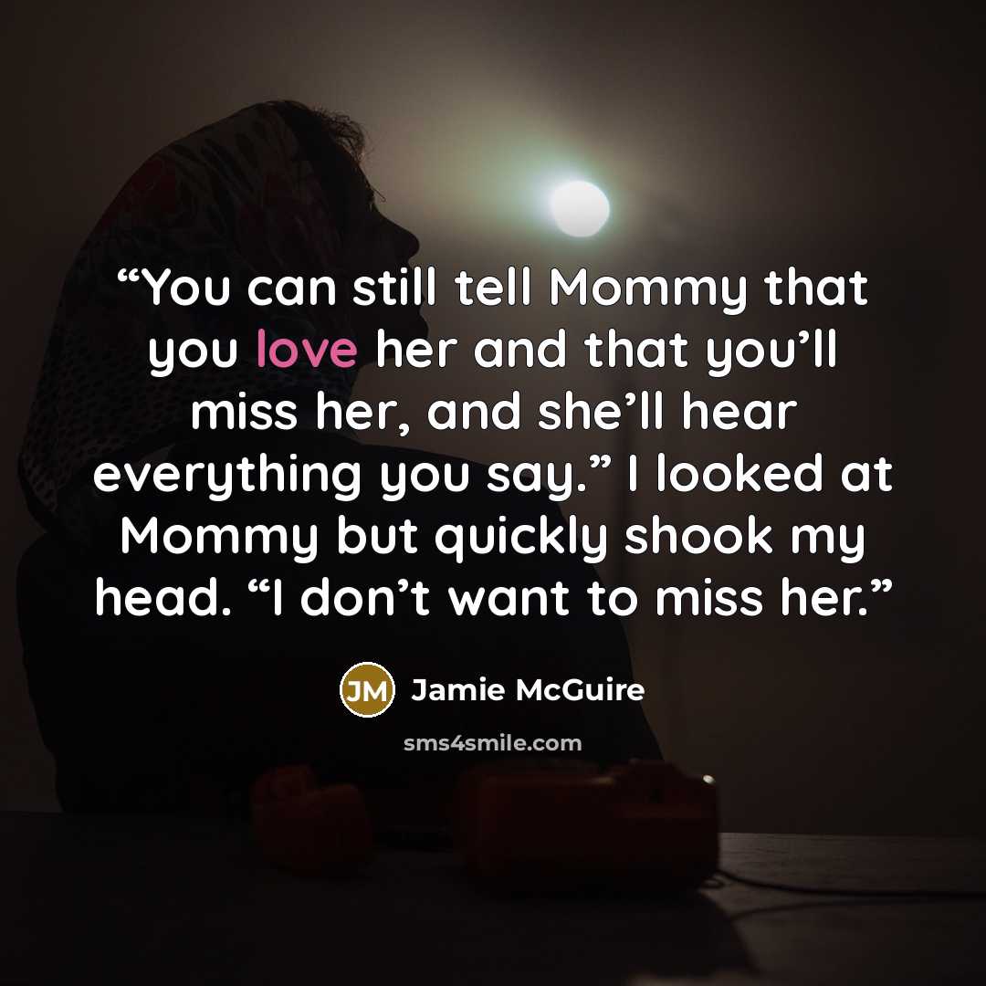 “You can still tell Mommy that you love her and that you’ll miss her, and she’ll hear everything you say.” I looked at Mommy but quickly shook my head. “I don’t want to miss her.” quote by Jamie McGuire
