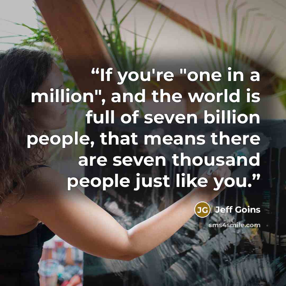 “If you're "one in a million", and the world is full of seven billion people, that means there are seven thousand people just like you.” quote by Jeff Goins