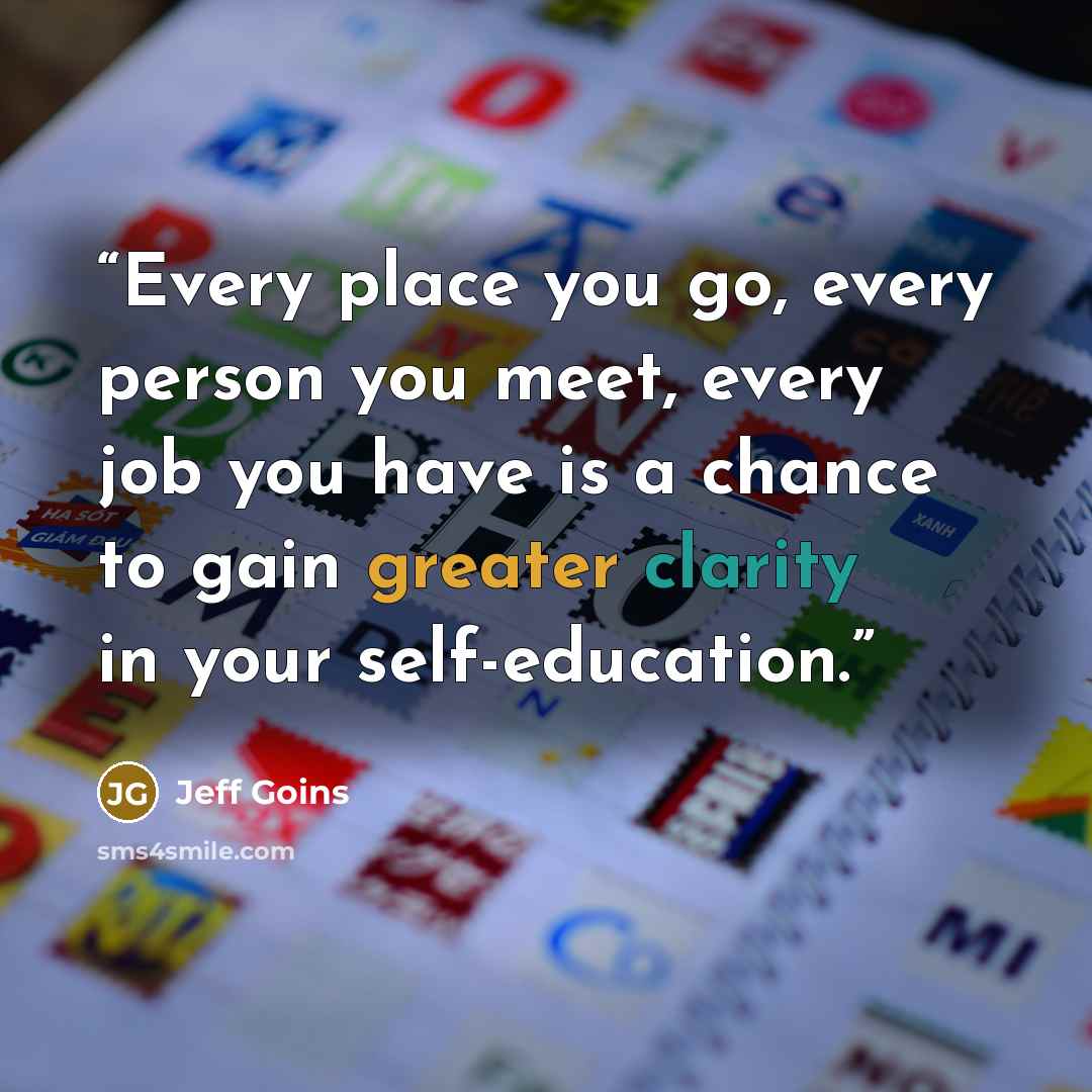 “Every place you go, every person you meet, every job you have is a chance to gain greater clarity in your self-education.” quote by Jeff Goins