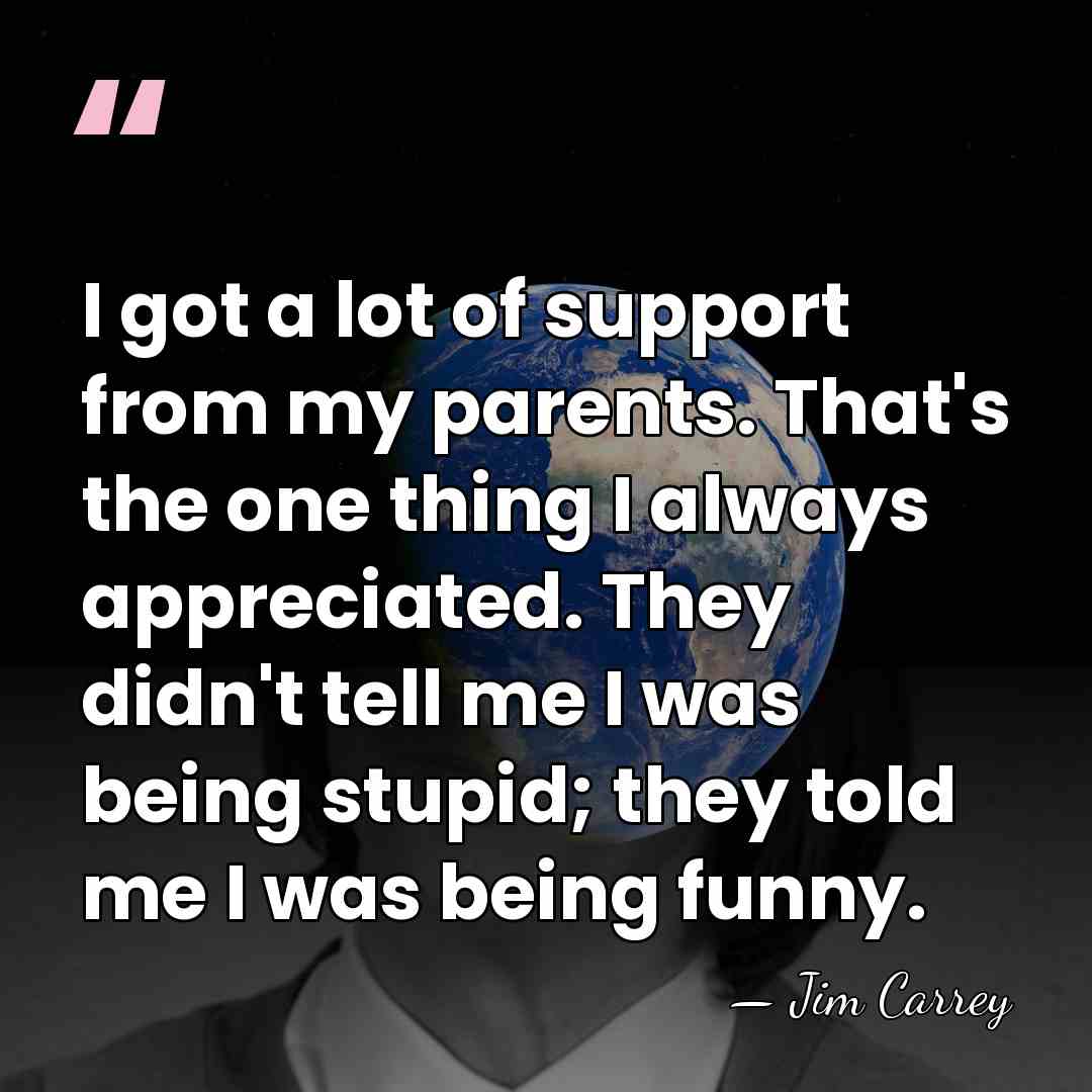 I got a lot of support from my parents. That's the one&hellip; - Jim Carrey