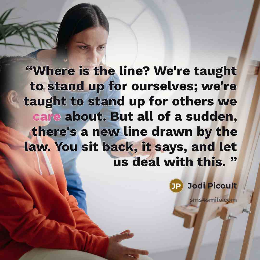 “Where is the line? We're taught to stand up for ourselves; we're taught to stand up for others we care about. But all of a sudden, there's a new line drawn by the law. You sit back, it says, and let us deal with this.” quote by Jodi Picoult