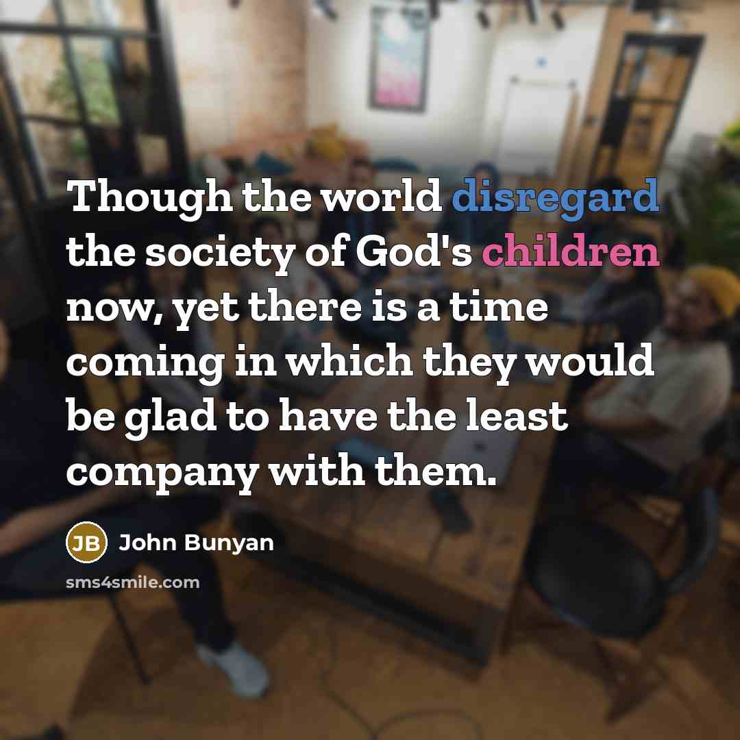 “Though the world disregard the society of God's children now,…” quote by John Bunyan