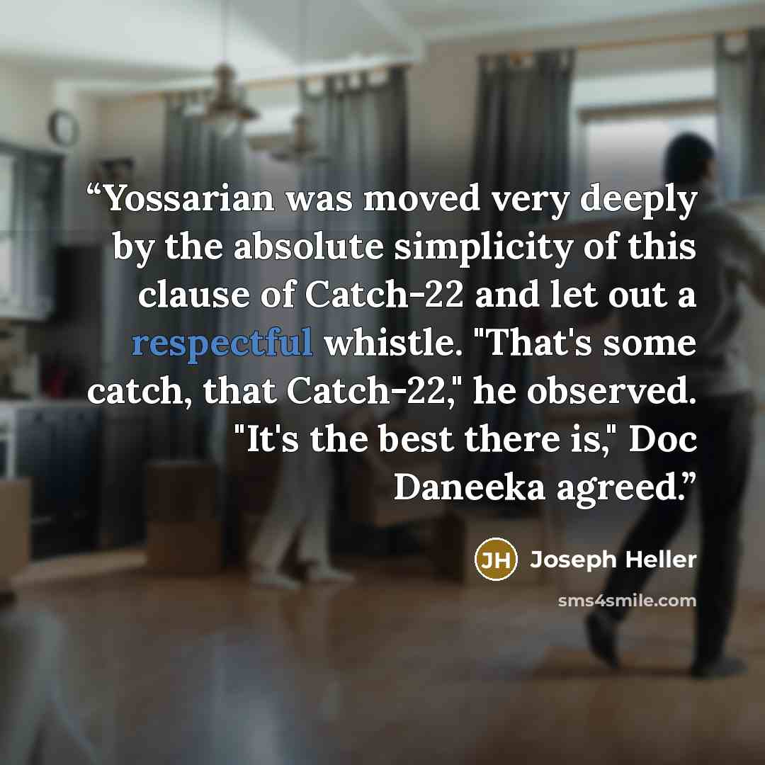 “Yossarian was moved very deeply by the absolute simplicity of this clause of Catch-22 and let out a respectful whistle. "That's some catch, that Catch-22," he observed. "It's the best there is," Doc Daneeka agreed.” quote by Joseph Heller