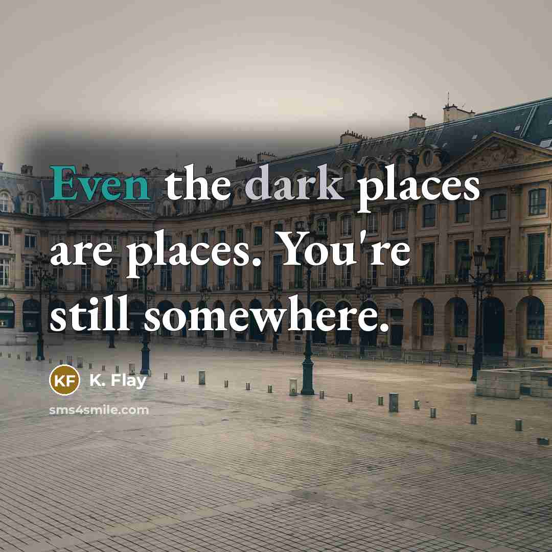 “Even the dark places are places. You're still somewhere.…” quote by K. Flay