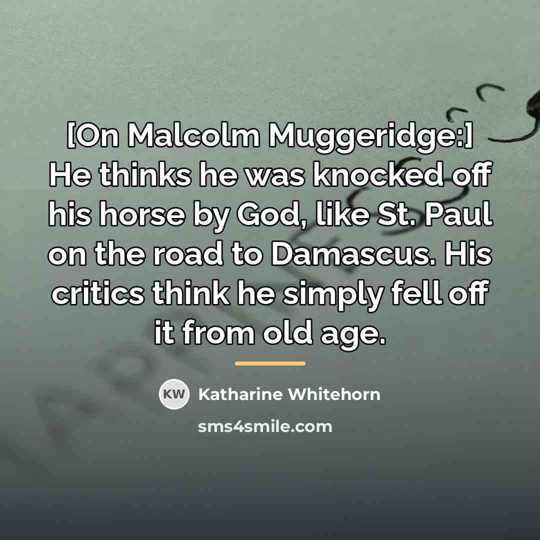 “[On Malcolm Muggeridge:] He thinks he was knocked off his…” quote by Katharine Whitehorn