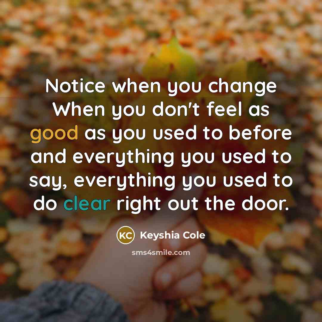 “Notice when you change When you don't feel as good as you used to before and everything you used to say, everything you used to do clear right out the door.” quote by Keyshia Cole