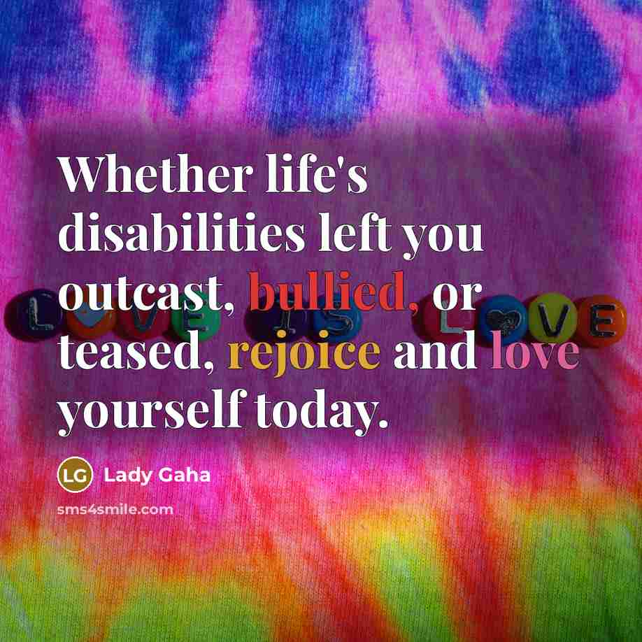 “Whether life's disabilities left you outcast, bullied, or teased, rejoice and love yourself today.” quote by Lady Gaha