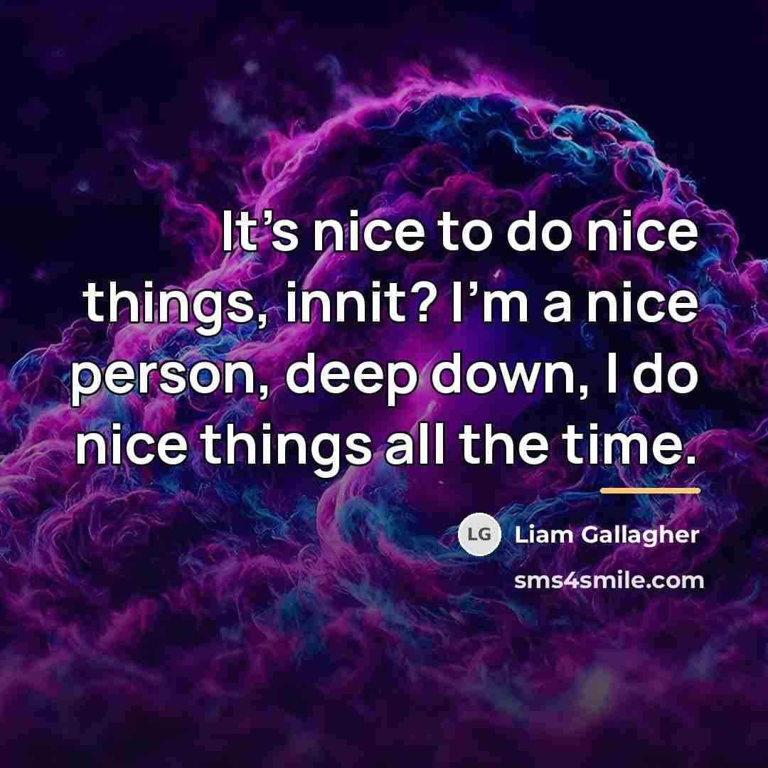 “It's nice to do nice things, innit? I'm a nice…” quote by Liam Gallagher