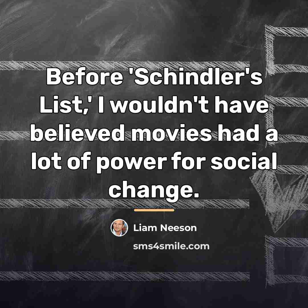 “Before 'Schindler's List,' I wouldn't have believed movies had a…” quote by Liam Neeson