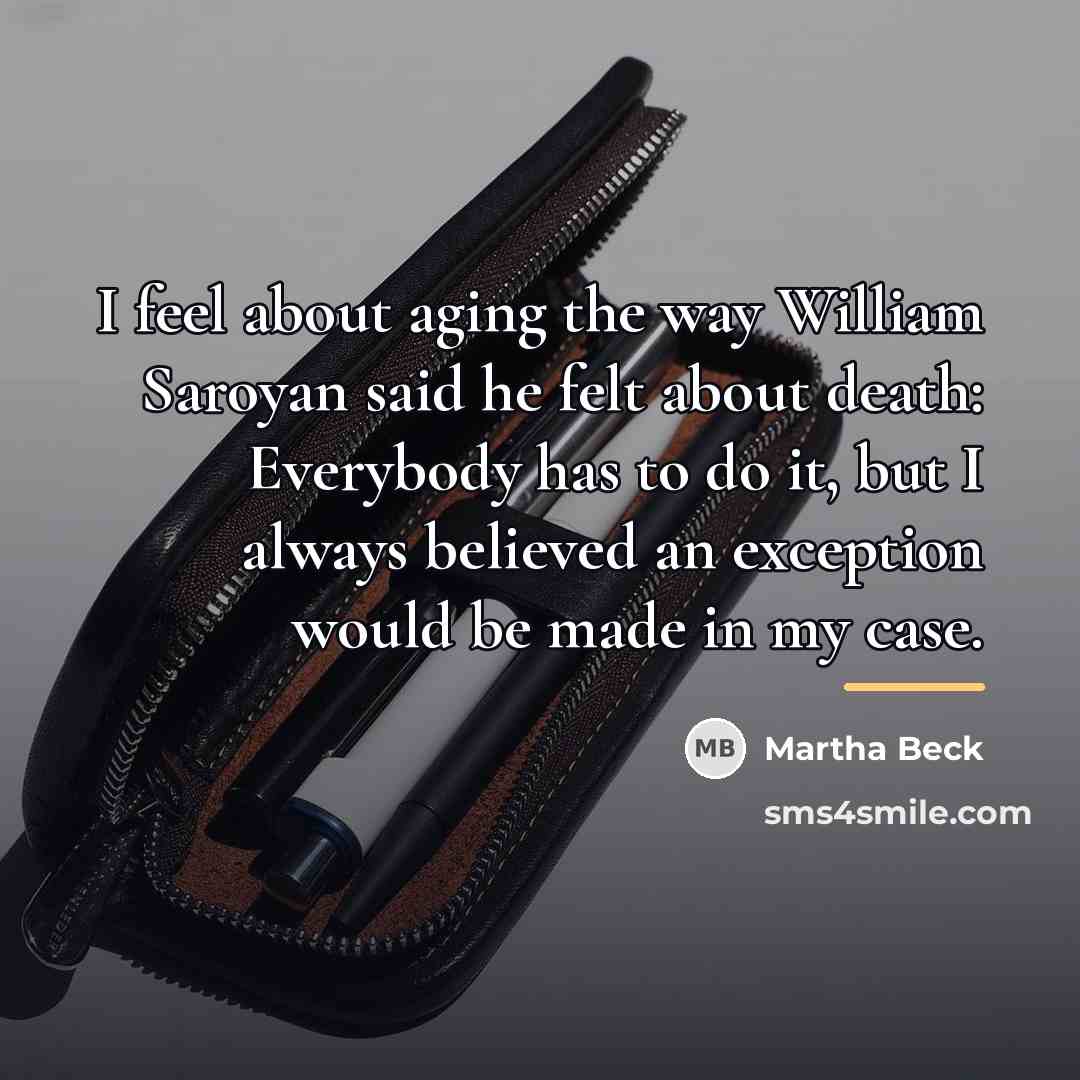“I feel about aging the way William Saroyan said he…” quote by Martha Beck
