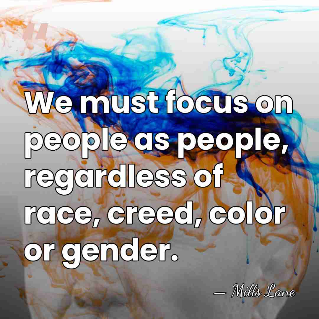 We must focus on people as people, regardless of race, creed, color&hellip; - Mills Lane