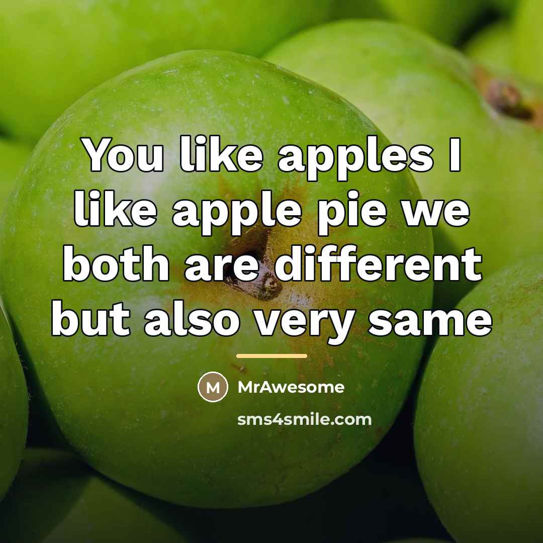 “You like apples I like apple pie we both are…” quote by MrAwesome