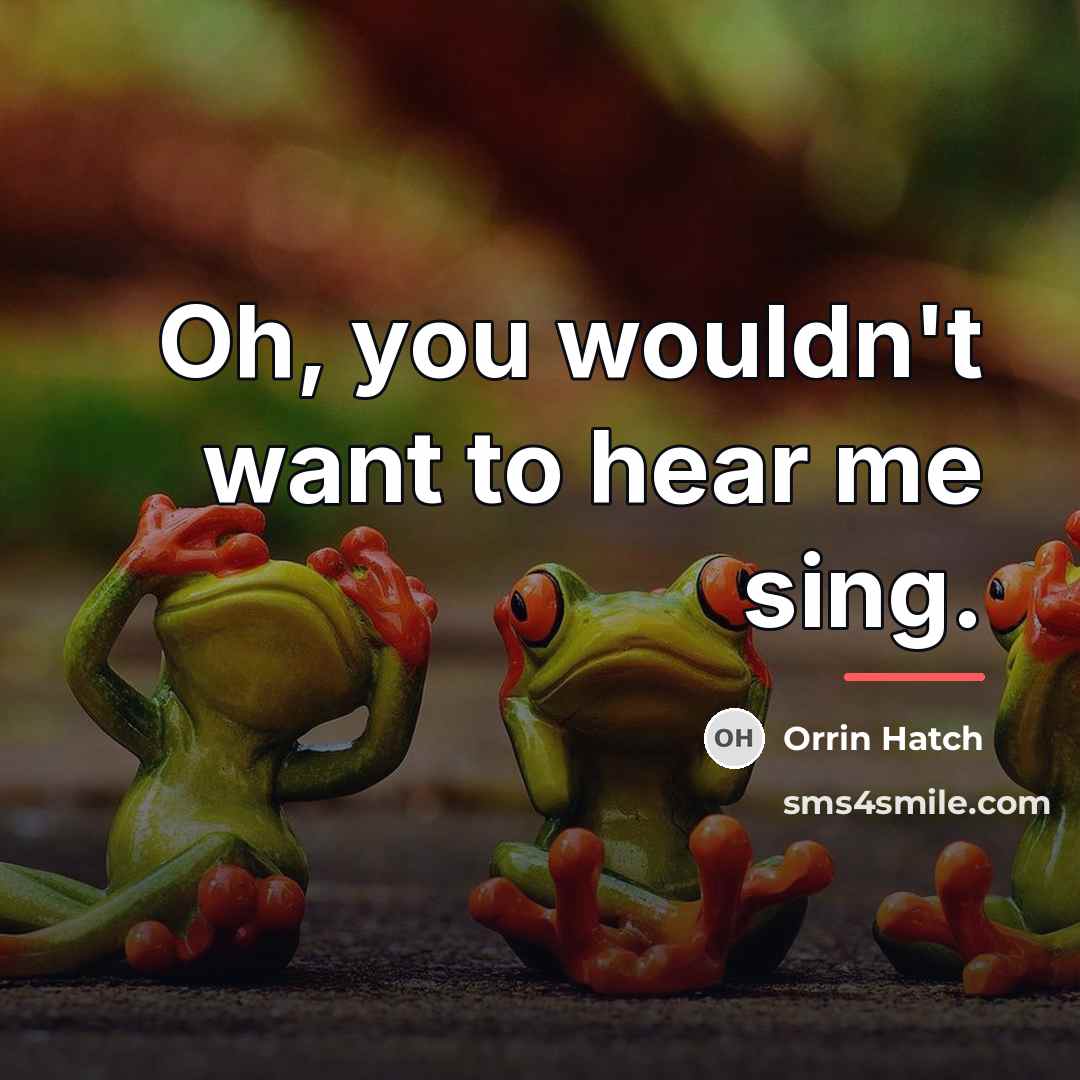 “Oh, you wouldn't want to hear me sing.…” quote by Orrin Hatch