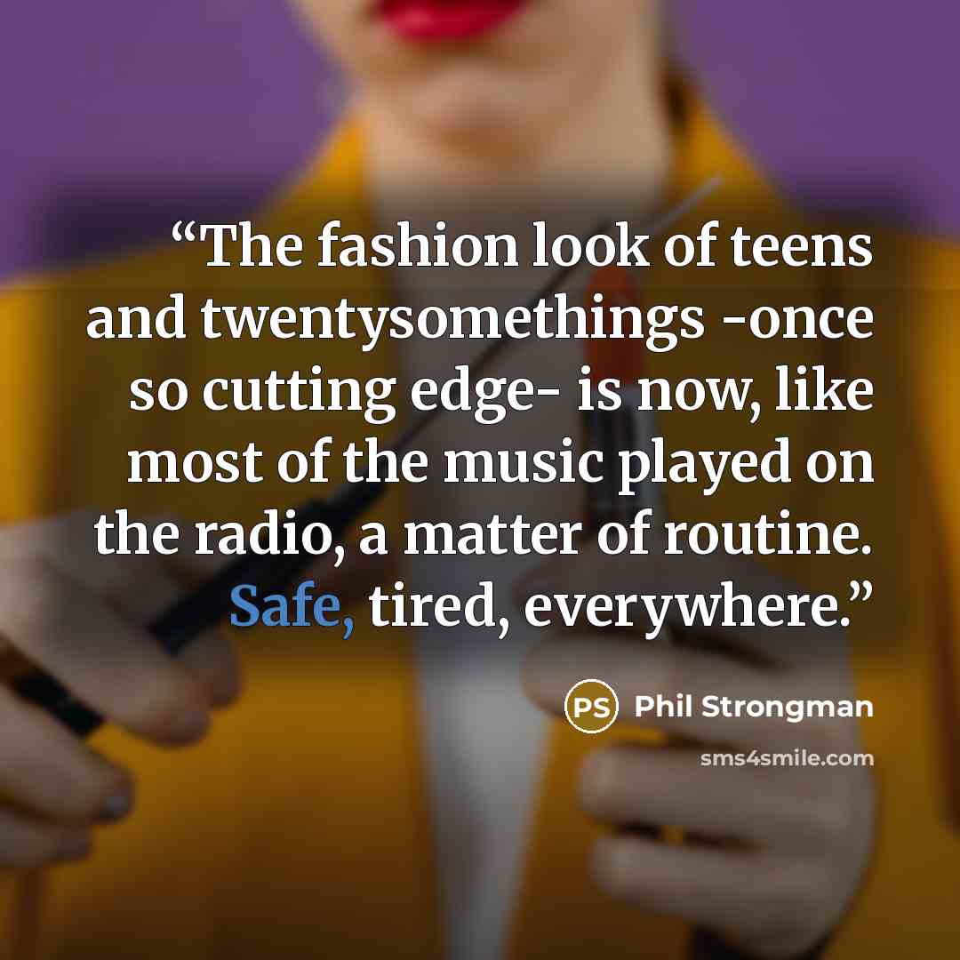 “The fashion look of teens and twentysomethings -once so cutting edge- is now, like most of the music played on the radio, a matter of routine. Safe, tired, everywhere.” quote by Phil Strongman