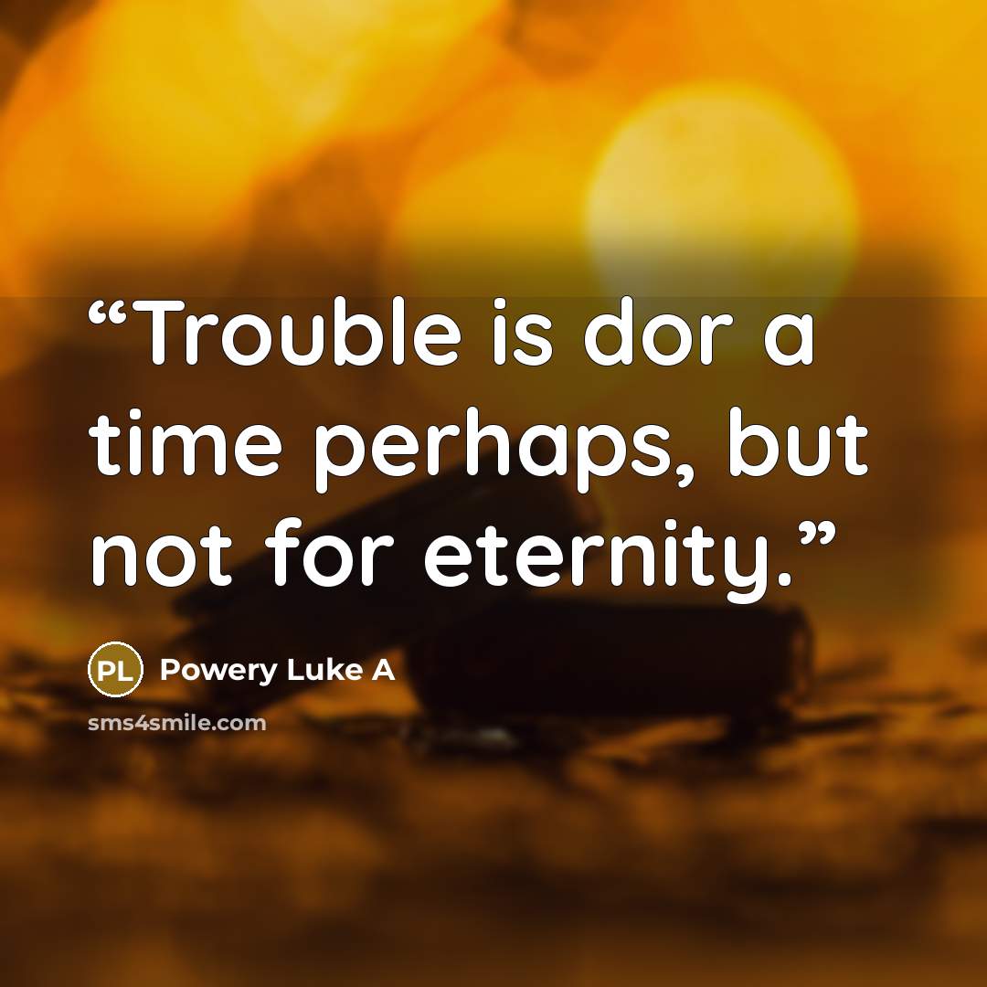 “Trouble is dor a time perhaps, but not for eternity.” quote by Powery Luke A