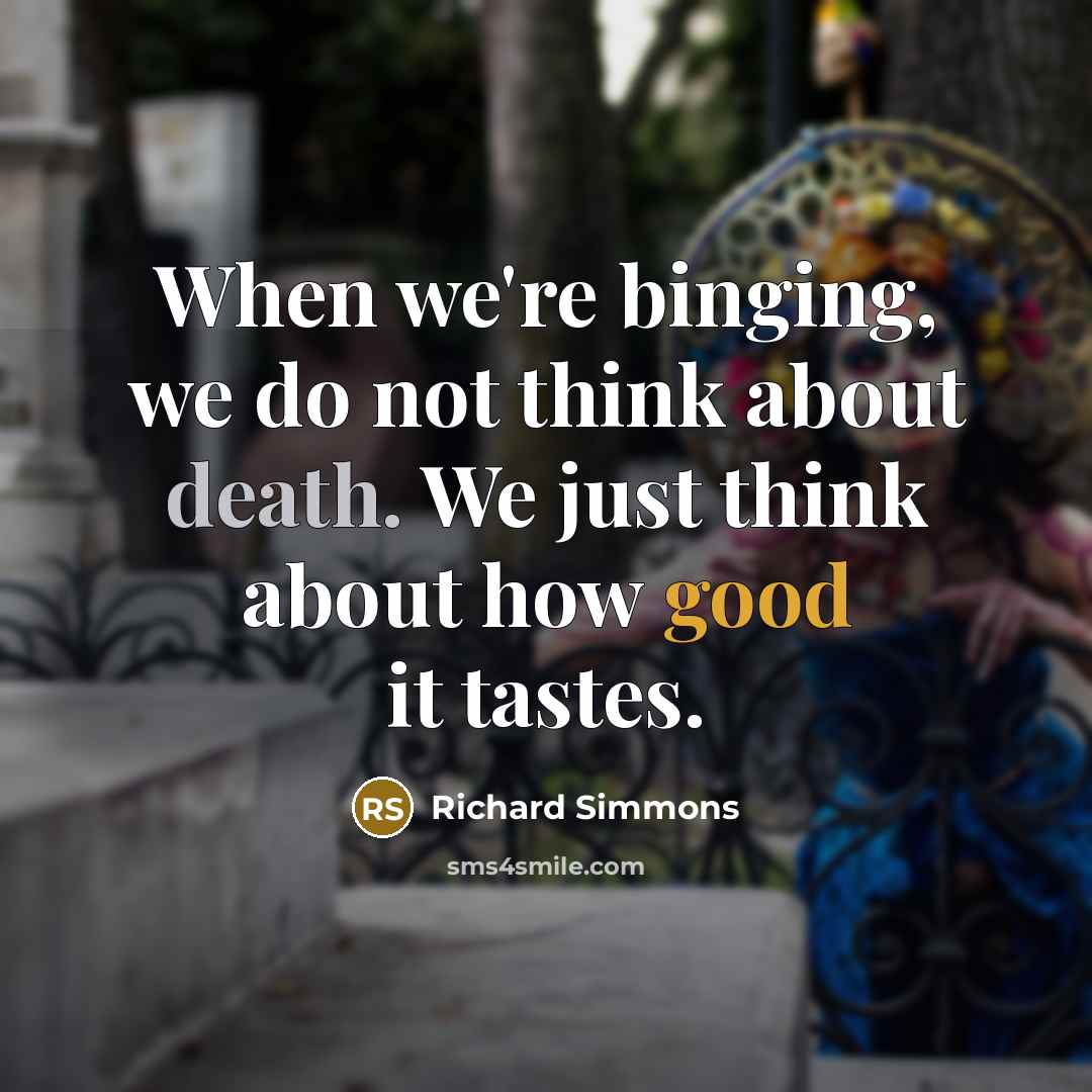“When we're binging, we do not think about death. We just think about how good it tastes.” quote by Richard Simmons