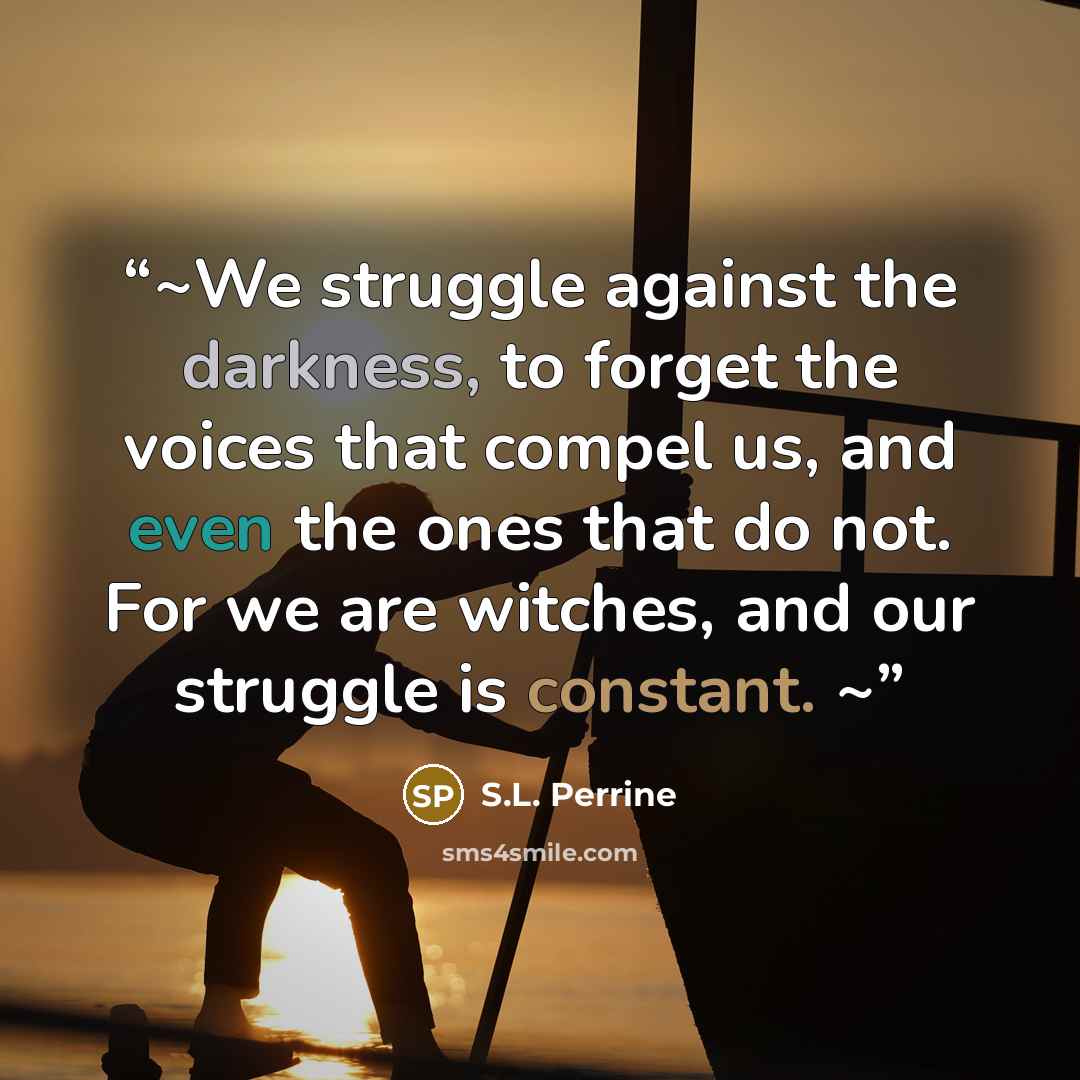 “~We struggle against the darkness, to forget the voices that compel us, and even the ones that do not. For we are witches, and our struggle is constant. ~” quote by S.L. Perrine