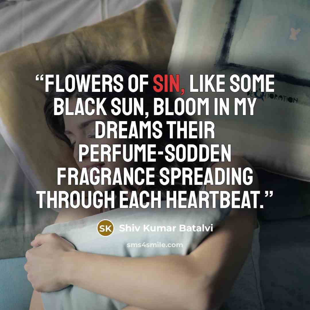 “Flowers of sin, like some black sun, Bloom in my dreams Their perfume-sodden fragrance Spreading through each heartbeat.” quote by Shiv Kumar Batalvi