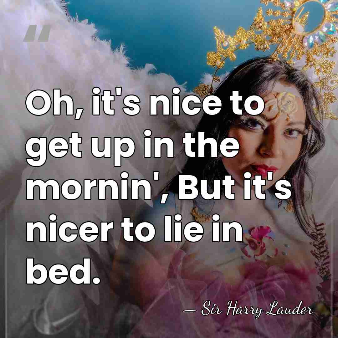 Oh, it's nice to get up in the mornin', But it's nicer&hellip; - Sir Harry Lauder