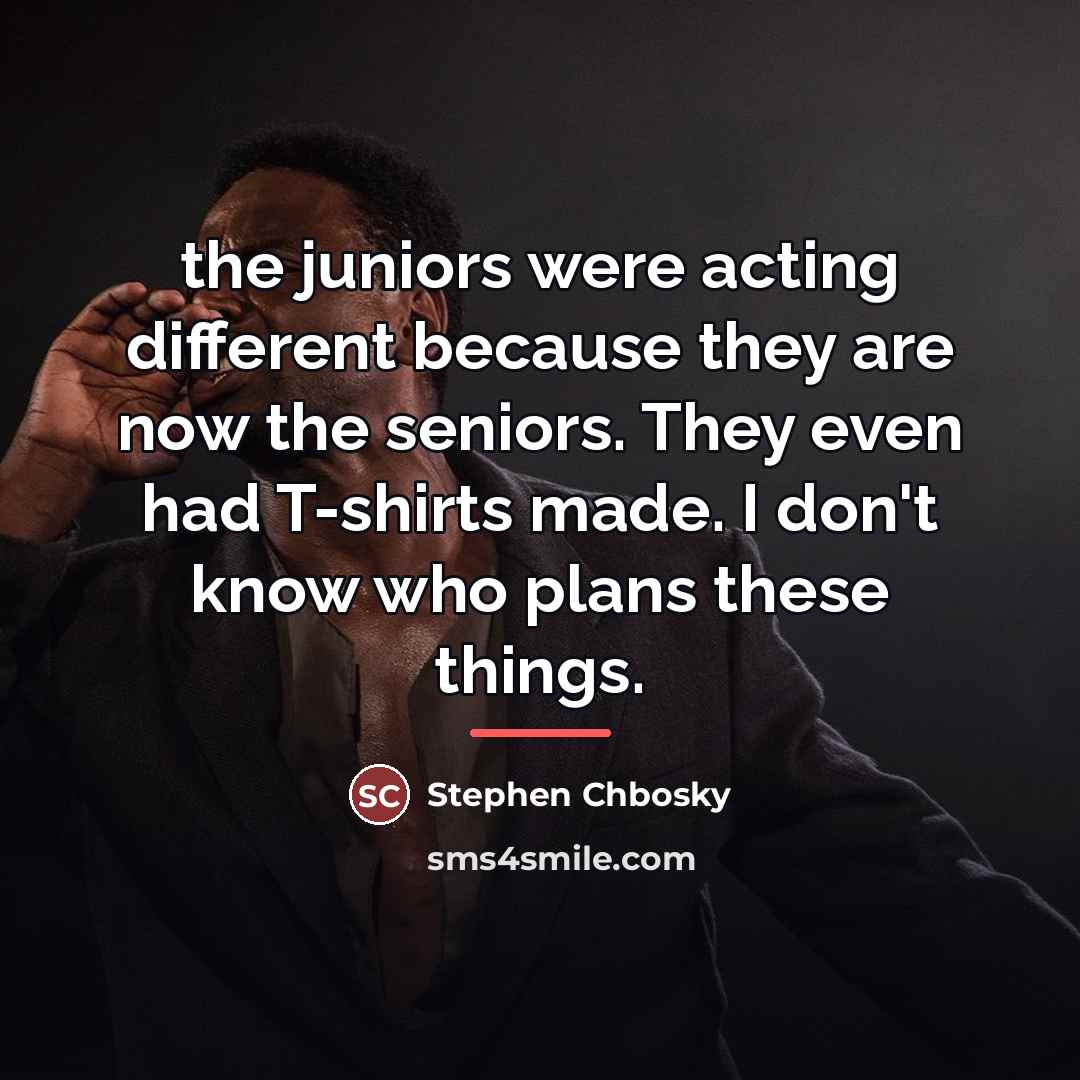 “the juniors were acting different because they are now the…” quote by Stephen Chbosky