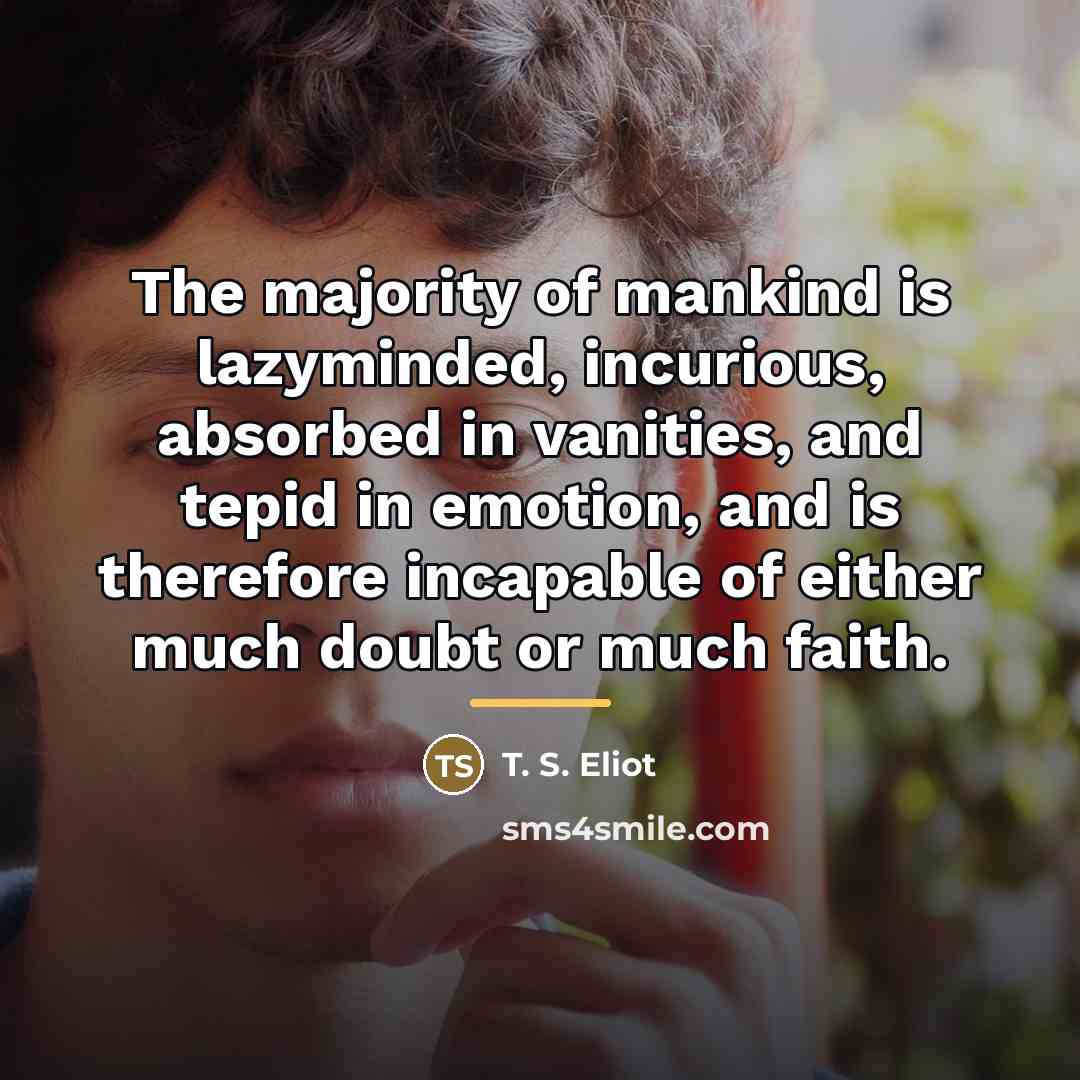“The majority of mankind is lazyminded, incurious, absorbed in vanities,…” quote by T. S. Eliot