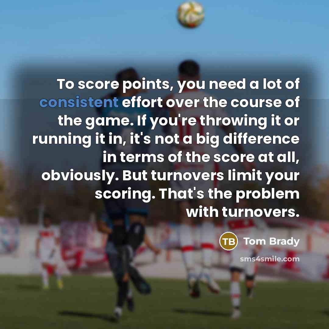 “To score points, you need a lot of consistent effort…” quote by Tom Brady
