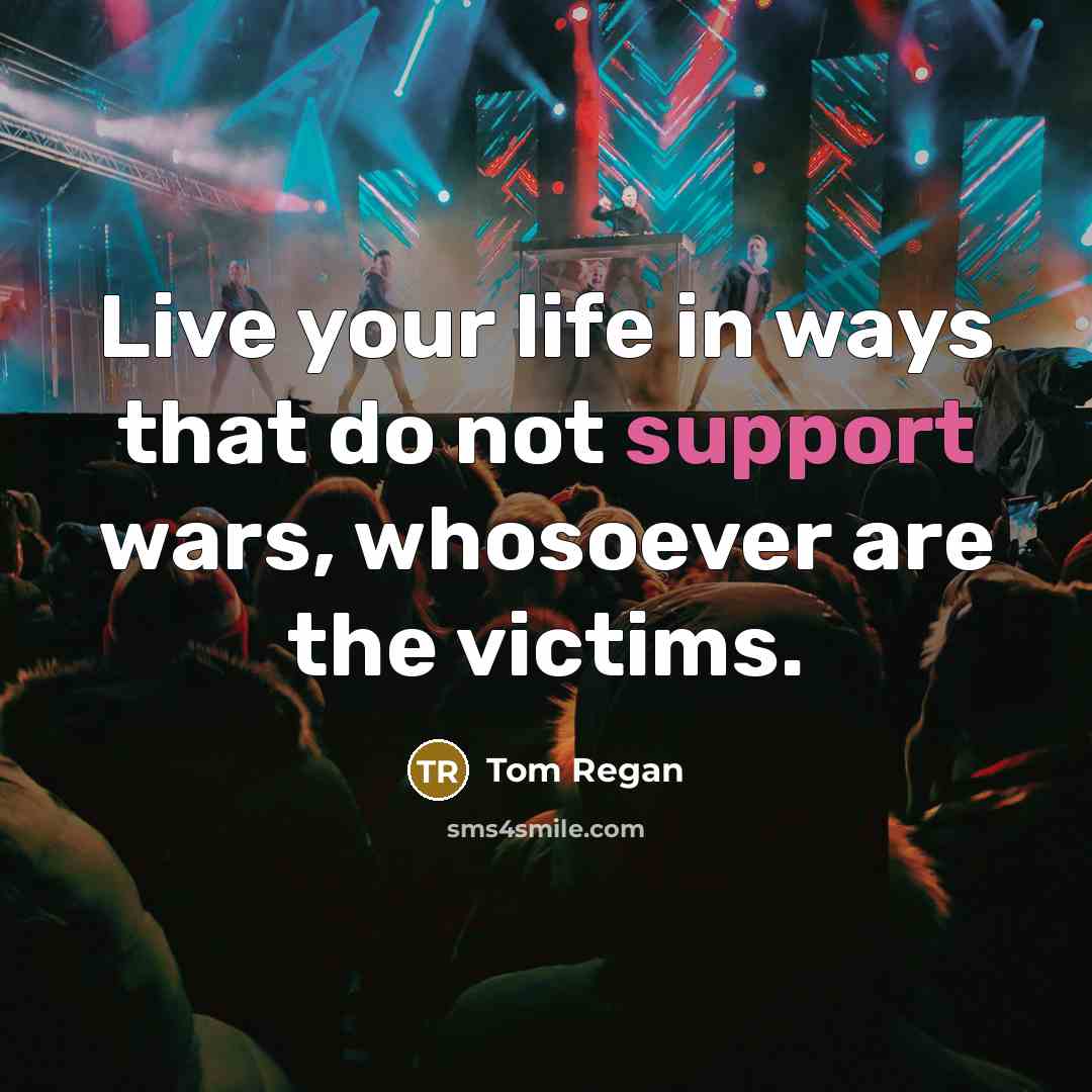 “Live your life in ways that do not support wars,…” quote by Tom Regan