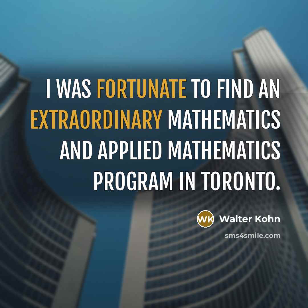 “I was fortunate to find an extraordinary mathematics and applied mathematics program in Toronto.” quote by Walter Kohn