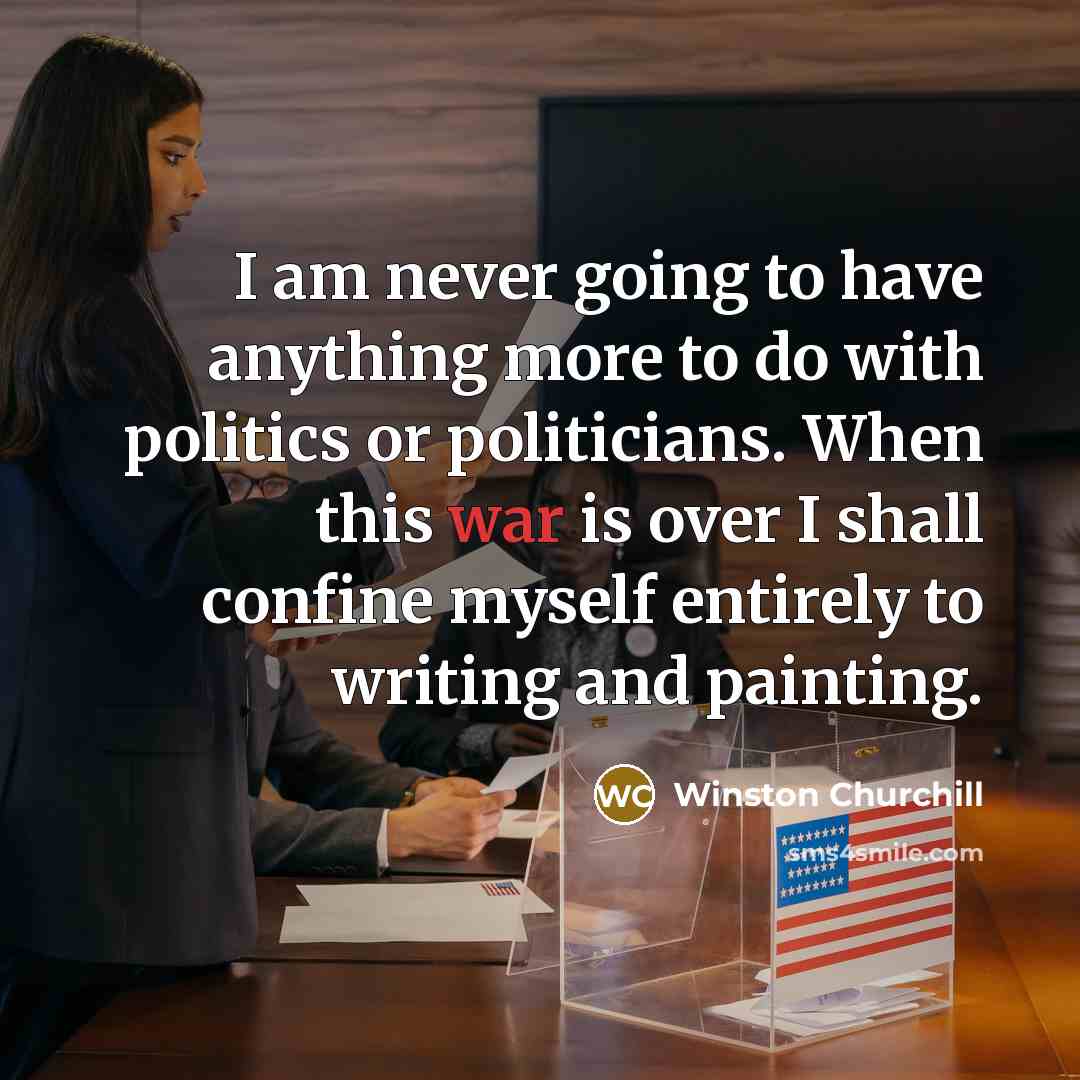 “I am never going to have anything more to do with politics or politicians. When this war is over I shall confine myself entirely to writing and painting.” quote by Winston Churchill