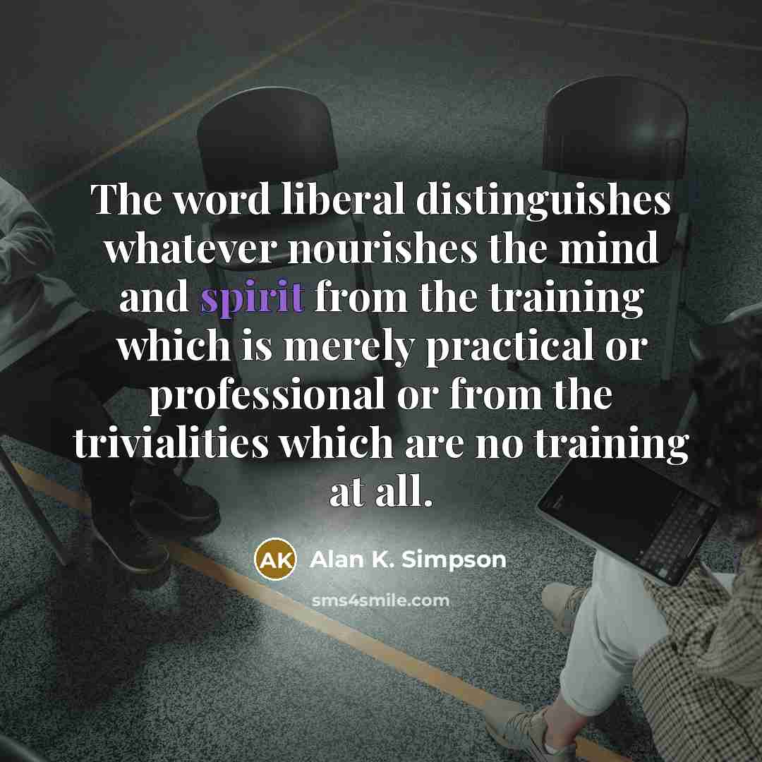“The word liberal distinguishes whatever nourishes the mind and spirit…” quote by Alan K. Simpson